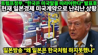 트럼프정부, "한국은 미국말을 따라야한다" 발표후 // 현재 일본경제 미국계약으로 난리난 상황 // 일본방송 "왜 일본은 한국처럼 하지못했나"