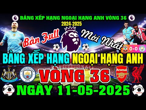 BẢNG XẾP HẠNG NGOẠI HẠNG ANH 2024/25 MỚI NHẤT VÒNG 36, NGÀY 11/5/2025, MC BỊ HÒA RỒI (BẢN FULL NHẤT)