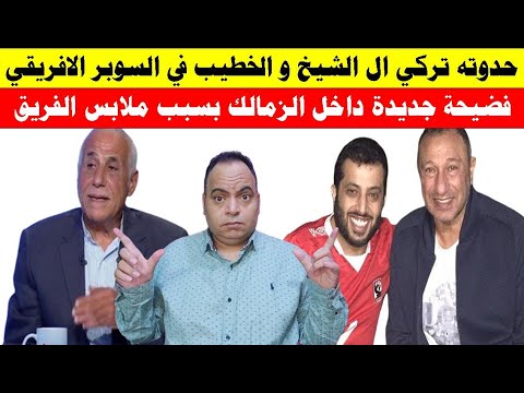 حدوته تركي ال الشيخ و الخطيب في السوبر الافريقي و فضيحة جديدة داخل نادي الزمالك بسبب ملابس الفريق