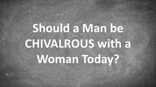 Should a Man be CHIVALROUS with a Woman Today? Or is Chivalry Dead and For Good Reason?