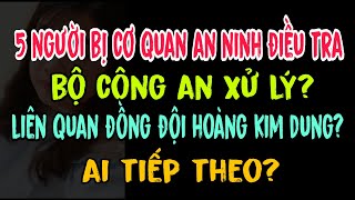 5 người bị Cơ quan an ninh điều tra Bộ Công An xử lý?Liên quan đồng đội Hoàng Kim Dung?Ai tiếp theo?