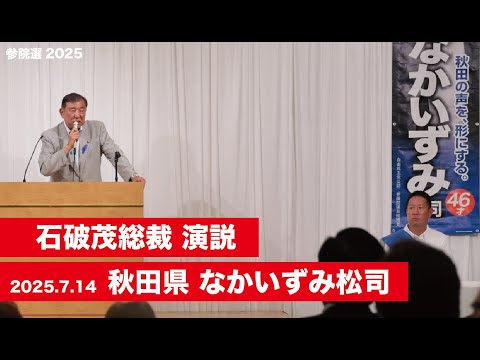 【石破茂総裁 演説（全編）】秋田県 #なかいずみ松司 候補 （2025.7.14）
