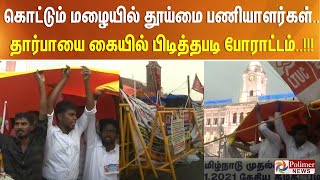கொட்டும் மழையில் தூய்மை பணியாளர்கள்.. தார்பாயை கையில் பிடித்தபடி போராட்டம்..!!!