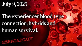 July 9, 2025 - The experiencer blood type connection, hybrids and human survival.