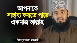 আমাকে আপনাকে সাহায্য করতে পারে একমাত্র আল্লাহ | Bangla Islamic Lecture | Mizanur Rahman Azhari
