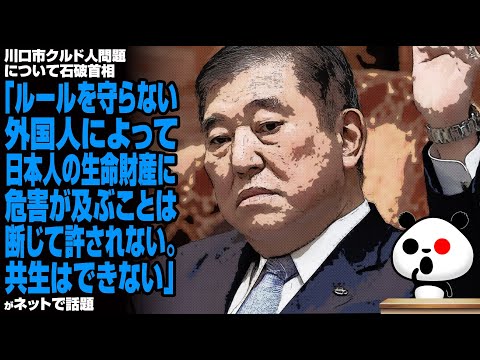 川口市クルド人問題について石破首相「ルールを守らない外国人によって日本人の生命財産に危害が及ぶことは断じて許されない。共生はできない」が話題