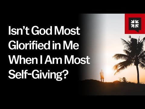 Isn’t God Most Glorified in Me When I Am Most Self-Giving? // Ask Pastor John