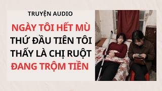 NGÀY TÔI HẾT MÙ, THỨ ĐẦU TIÊN TÔI THẤY LÀ CHỊ RUỘT ĐANG TRỘM TIỀN | Truyện Audio