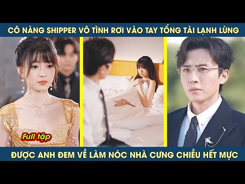 Cô gái shipper rơi vào tay tổng tài lạnh lùng, lại được anh đem về làm Nóc Nhà cưng chiều hết mực