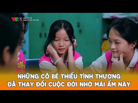 Những cô bé thiếu tình thương thay đổi cuộc đời nhờ mái ấm đặc biệt
