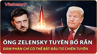 Ông Zelensky ra “tối hậu thư”: Đàm phán với Nga phải đi kèm lệnh ngừng bắn, không có nhượng bộ