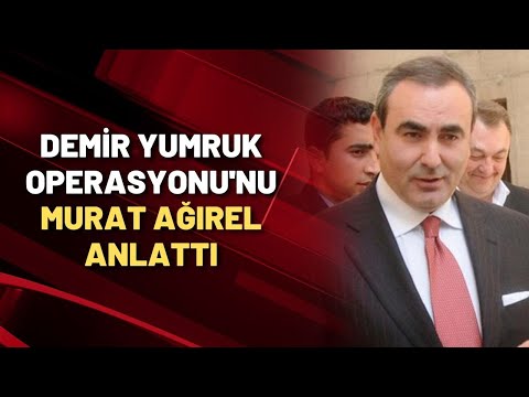 DEMİR YUMRUK OPERASYONU'NA DAİR AYRINTILARI MURAT AĞIREL ANLATTI