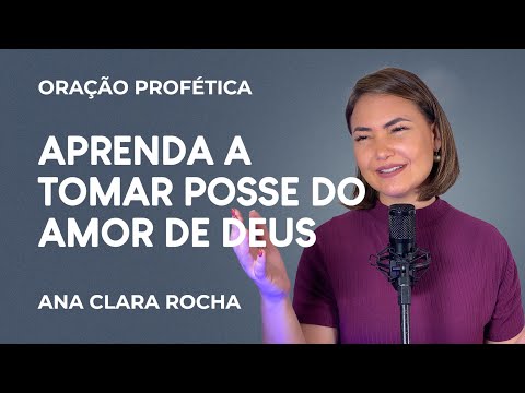 ORACÃO PROFÉTICA APRENDA A TOMAR POSSEDO AMOR DE DEUS Ana Clara