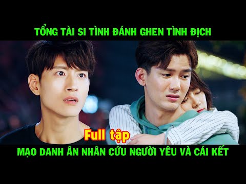 Tổng Tài Si Tình Đánh Ghen Tình Địch, Mạo Danh Ân Nhân Cứu Người Yêu Và Cái Kết | Phim Trung Hay