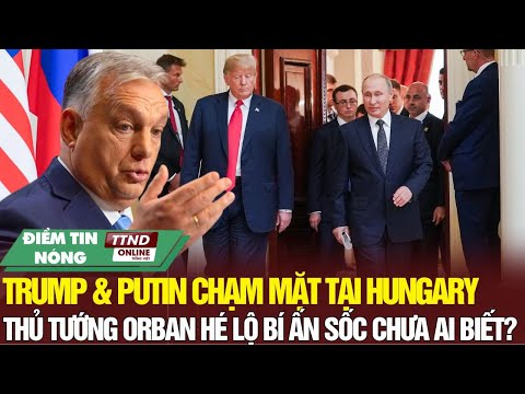 Điểm Tin Quốc Tế: Hungary Tiết Lộ Lý Do Không Ai Ngờ Khi Trump – Putin Chọn Budapest Mật Đàm!
