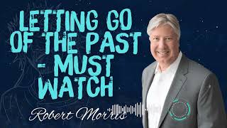 Robert Morris _ LETTING GO OF THE PAST - MUST WATCH