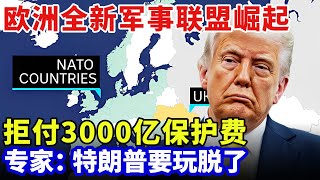 川普关税战一棒打散北约，欧洲全新军事联盟崛起！带头拒付3000亿保护费，专家：特朗普要玩脱了【全球零距离】