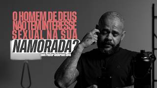 O HOMEM DE DEUS NÃO TEM INTERESSE SEXUAL NA SUA NAMORADA?