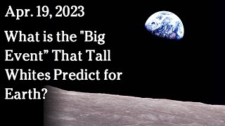 Apr 19 - What is the "Big Event” That Tall Whites Predict for Earth?
