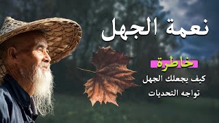 نعمة الجهل | خاطرة كيف يجعلك الجهل تواجه التحديات | حكم وامثال وكلام جميل