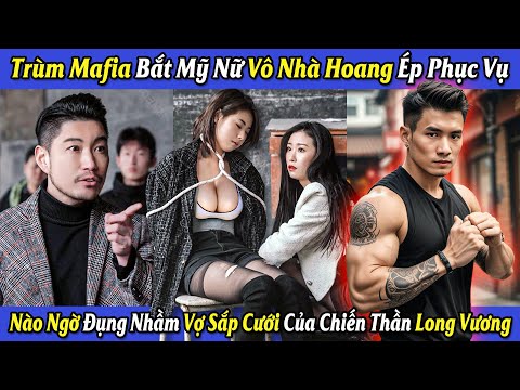 Trùm Mafia Bắt Mỹ Nữ Vô Nhà Hoang Ép Phục Vụ Nào Ngờ Đụng Nhầm Vợ Sắp Cưới Của Chiến Thần Long Vương