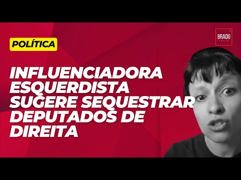 INFLUENCIADORA ESQUERDISTA SUGERE SEQUESTRAR DEPUTADOS DE DIREITA