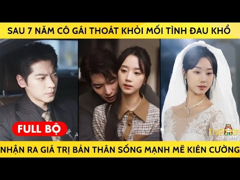 Sau 7 Năm Cô Gái Thoát Khỏi Mối Tình Đau Khổ Nhận Ra Giá Trị Của Bản Thân Sống Mạnh Mẽ Kiên Cường