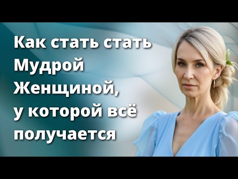 Как стать стать Мудрой Женщиной, у которой всё получается и не опускаются руки