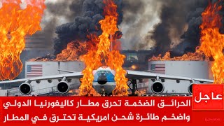 حرائق ضخمة تحرق مطار كاليفورنيا الدولي .. واحتراق اكبر طائرة  أمريكية في المطار