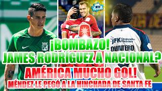 ¡BOMBAZO! JAMES RODRÍGUEZ A NACIONAL? | AMÉRICA MUCHO GOL! MÉNDEZ LE PEGÓ A LA HINCHADA DE SANTA FE