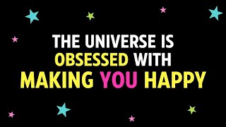 The universe is obsessed with making YOU happy!