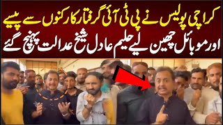 کراچی پولیس نے پی ٹی آئی کارکنوں سے موبائل اور پیسے چھین لیے حلیم عادل شیخ عدالت پہنچ گئے