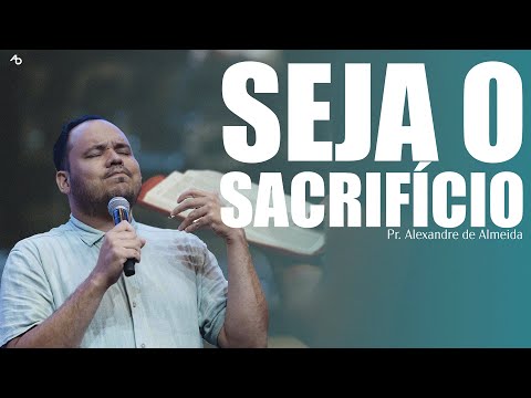 Seja o sacrifício - Pr. Alexandre de Almeida