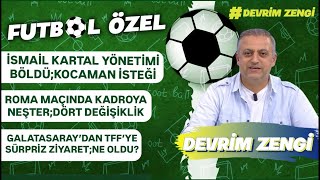 İsmail Kartal yönetimi böldü;Kocaman sesleri/Roma maçında kadroya neşter/Galatasaray TFF ziyareti