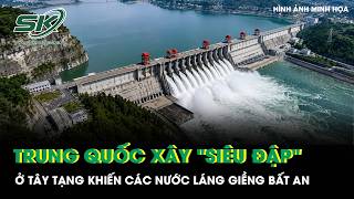 “SIÊU ĐẬP THỦY ĐIỆN” CỦA TRUNG QUỐC Ở TÂY TẠNG KHIẾN CÁC NƯỚC LÁNG GIỀNG BẤT AN