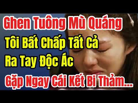 Ghen Tuông Vì Hận Tình Mù Quáng; Tôi Bất Chấp Tất Cả Ra Tay Độc Ác, Gặp Cái Kết Bi Thảm…