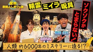 【人類 約6000年の歴史の謎に迫る！】「世界 摩訶ふしぎ!?の旅」　精霊仮面、ミイラ棺、古代文明の遺産…世界の貴重な考古・民俗資料の数々にゾクゾクがとまらない！