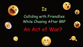 Is Colliding with Friendlies, While Chasing After a BRP, an Act of War?