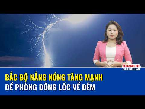  DỰ BÁO THỜI TIẾT TRƯA 3/4: Bắc Bộ nắng nóng tăng mạnh, đề phòng dông lốc về đêm
