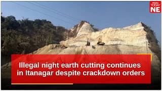 Arunachal: Illegal night earth cutting continues in Itanagar despite crackdown orders