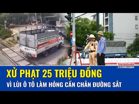Xử phạt 25 triệu đồng tài xế xe tải lùi ô tô làm hỏng cần chắn đường sắt ở Hà Nội