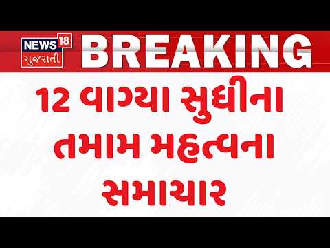 Gujarat Breaking News | 12 વાગ્યા સુધીના તમામ મહત્વના સમાચાર |Top News Of The Day  | News18