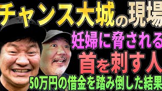 チャンス大城の現場！ 妊婦に脅され、借金から飛び、目の前で刃傷沙汰が！【壮絶コラボ！】