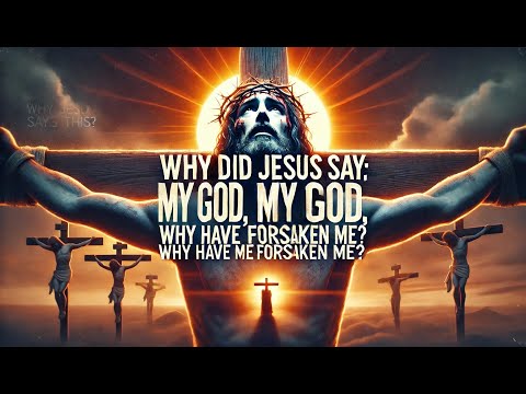 WHY DID JESUS SAY:  My God, My God, why have You forsaken Me?