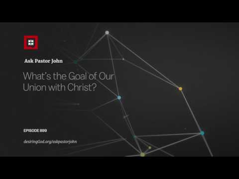 What’s the Goal of Our Union with Christ? // Ask Pastor John