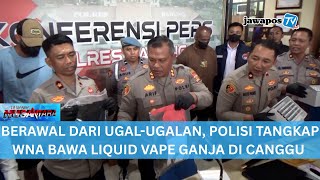 BERAWAL DARI UGAL-UGALAN, POLISI TANGKAP WNA BAWA LIQUID VAPE GANJA DI CANGGU || BERANDA NUSANTARA