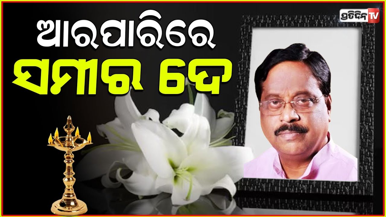 ସମୀର ଦେ' ଙ୍କ ଦେହାନ୍ତ, କଟକ ଘରୋଇ ହସ୍ପିଟାଲରେ ଚିକିତ୍ସିତ ଅବସ୍ଥାରେ ପରଲୋକ!ex minister samir dey passes away