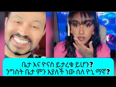 ቤታ እና ዮናስ ይታረቁ ይሆን? ንግስት ቤታ ምን እያለች ነው ሰለ ዮኒ ማኛ?