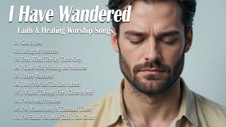 I Have Wandered | Best Christian Songs 2025 | Uplifting Praise and Worship to Refresh Your Soul