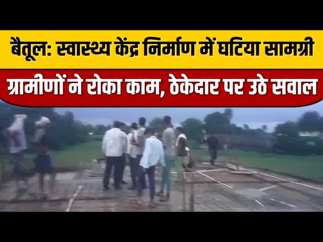 बैतूल: स्वास्थ्य केंद्र निर्माण में घटिया सामग्री! ग्रामीणों ने रोका काम, ठेकेदार पर उठे सवाल